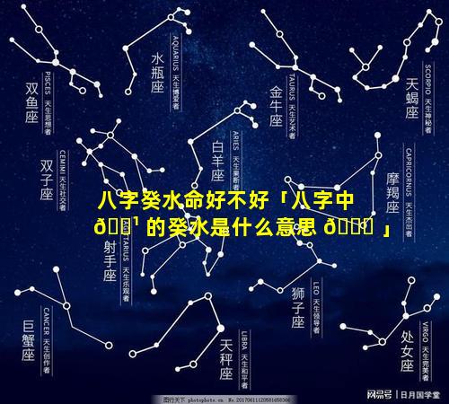八字癸水命好不好「八字中 🌹 的癸水是什么意思 🐅 」
